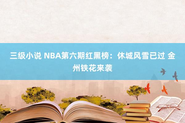 三级小说 NBA第六期红黑榜：休城风雪已过 金州铁花来袭