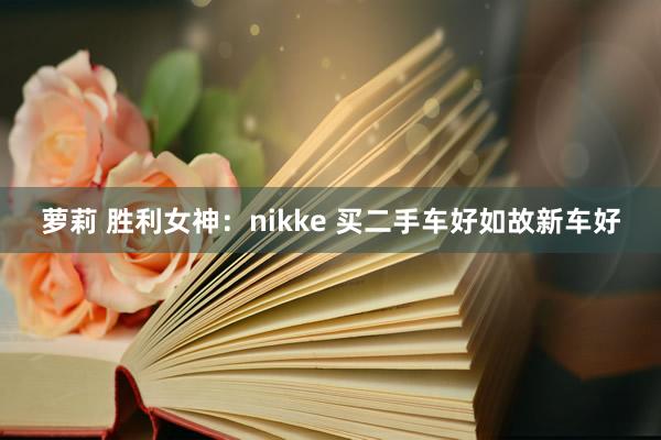 萝莉 胜利女神：nikke 买二手车好如故新车好