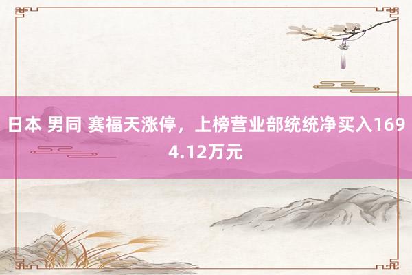 日本 男同 赛福天涨停，上榜营业部统统净买入1694.12万元